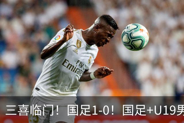 三喜临门！国足1-0！国足+U19男足齐赢球，U23国足爆发，补时绝杀