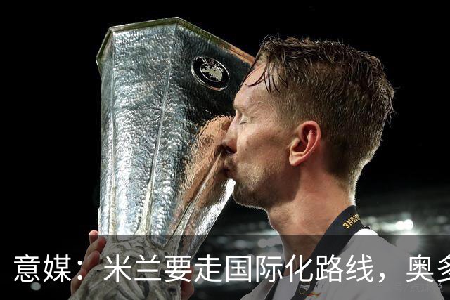 意媒：米兰要走国际化路线，奥多辞职，未来队也将请外籍教练执教
