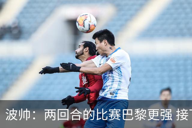 波帅：两回合的比赛巴黎更强 接下去几周将很困难